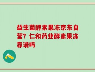 益生菌酵素果冻京东自营？仁和药业酵素果冻靠谱吗