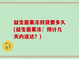 益生菌果冻到货要多久(益生菌果冻：预计几天内送达？)