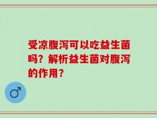 受凉腹泻可以吃益生菌吗？解析益生菌对腹泻的作用？