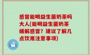 感冒能喝益生菌奶茶吗大人(能喝益生菌奶茶缓解感冒？建议了解几点饮用注意事项)