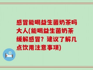 感冒能喝益生菌奶茶吗大人(能喝益生菌奶茶缓解感冒？建议了解几点饮用注意事项)
