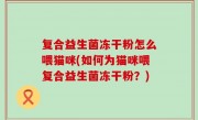 复合益生菌冻干粉怎么喂猫咪(如何为猫咪喂复合益生菌冻干粉？)