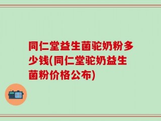 同仁堂益生菌驼奶粉多少钱(同仁堂驼奶益生菌粉价格公布)