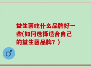 益生菌吃什么品牌好一些(如何选择适合自己的益生菌品牌？)
