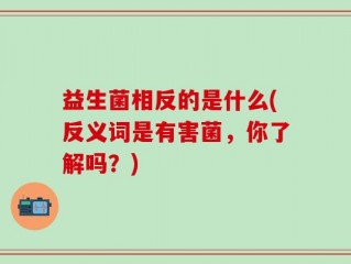 益生菌相反的是什么(反义词是有害菌，你了解吗？)