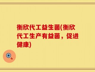 衡欣代工益生菌(衡欣代工生产有益菌，促进健康)