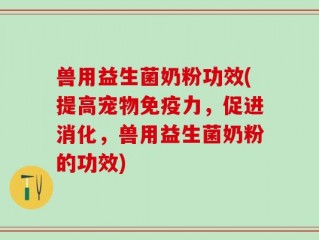兽用益生菌奶粉功效(提高宠物免疫力，促进消化，兽用益生菌奶粉的功效)