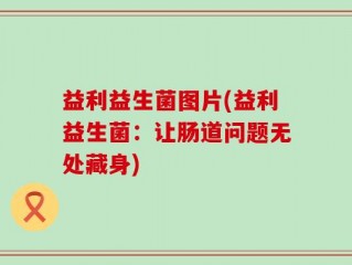 益利益生菌图片(益利益生菌：让肠道问题无处藏身)