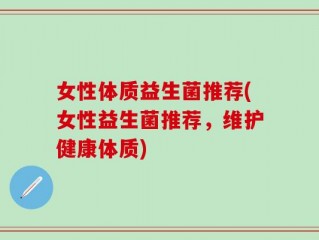 女性体质益生菌推荐(女性益生菌推荐，维护健康体质)