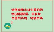 通便润肠含益生菌的药物(通畅肠道、带有益生菌的药物，畅销市场)