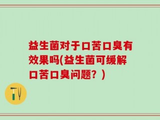 益生菌对于口苦口臭有效果吗(益生菌可缓解口苦口臭问题？)