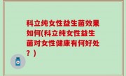 科立纯女性益生菌效果如何(科立纯女性益生菌对女性健康有何好处？)