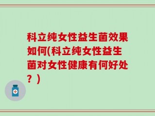 科立纯女性益生菌效果如何(科立纯女性益生菌对女性健康有何好处？)