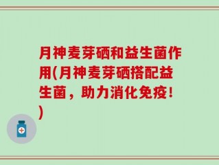 月神麦芽硒和益生菌作用(月神麦芽硒搭配益生菌，助力消化免疫！)