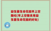 益生菌生命花园早上空腹吃(早上空腹食用益生菌生命花园的好处)
