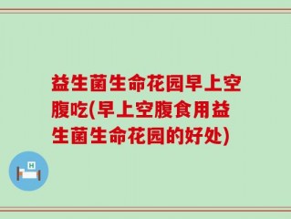 益生菌生命花园早上空腹吃(早上空腹食用益生菌生命花园的好处)