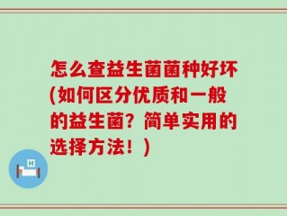 怎么查益生菌菌种好坏(如何区分优质和一般的益生菌？简单实用的选择方法！)