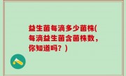 益生菌每滴多少菌株(每滴益生菌含菌株数，你知道吗？)