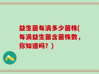 益生菌每滴多少菌株(每滴益生菌含菌株数，你知道吗？)