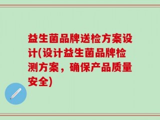 益生菌品牌送检方案设计(设计益生菌品牌检测方案，确保产品质量安全)