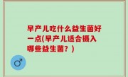 早产儿吃什么益生菌好一点(早产儿适合摄入哪些益生菌？)