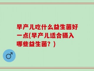 早产儿吃什么益生菌好一点(早产儿适合摄入哪些益生菌？)