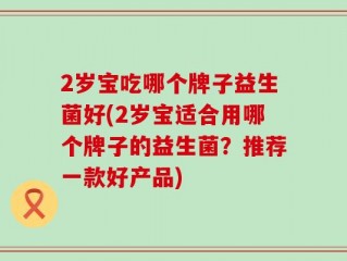 2岁宝吃哪个牌子益生菌好(2岁宝适合用哪个牌子的益生菌？推荐一款好产品)