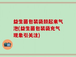 益生菌包装袋鼓起来气泡(益生菌包装袋充气现象引关注)