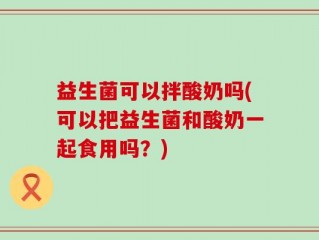 益生菌可以拌酸奶吗(可以把益生菌和酸奶一起食用吗？)
