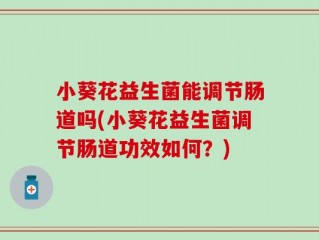 小葵花益生菌能调节肠道吗(小葵花益生菌调节肠道功效如何？)