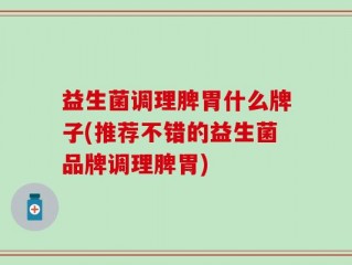益生菌调理脾胃什么牌子(推荐不错的益生菌品牌调理脾胃)