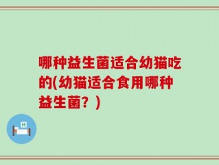 哪种益生菌适合幼猫吃的(幼猫适合食用哪种益生菌？)