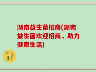 湖南益生菌招商(湖南益生菌欢迎招商，助力健康生活)