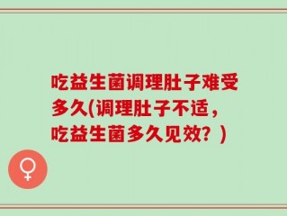 吃益生菌调理肚子难受多久(调理肚子不适，吃益生菌多久见效？)
