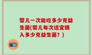 婴儿一次能吃多少克益生菌(婴儿每次适宜摄入多少克益生菌？)