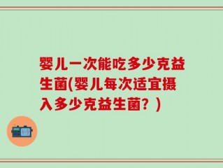 婴儿一次能吃多少克益生菌(婴儿每次适宜摄入多少克益生菌？)