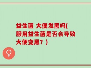 益生菌 大便发黑吗(服用益生菌是否会导致大便变黑？)