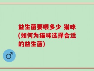 益生菌要喂多少 猫咪(如何为猫咪选择合适的益生菌)