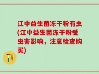 江中益生菌冻干粉有虫(江中益生菌冻干粉受虫害影响，注意检查购买)