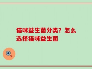 猫咪益生菌分类？怎么选择猫咪益生菌