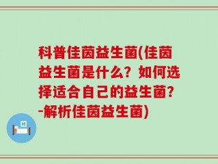 科普佳茵益生菌(佳茵益生菌是什么？如何选择适合自己的益生菌？-解析佳茵益生菌)