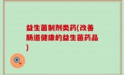 益生菌制剂类药(改善肠道健康的益生菌药品)