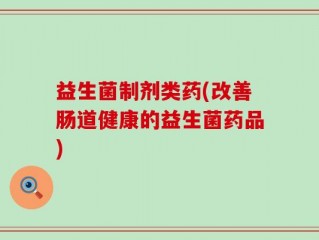 益生菌制剂类药(改善肠道健康的益生菌药品)