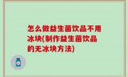 怎么做益生菌饮品不用冰块(制作益生菌饮品的无冰块方法)