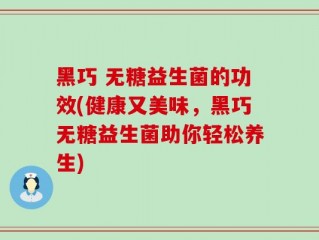 黑巧 无糖益生菌的功效(健康又美味，黑巧无糖益生菌助你轻松养生)