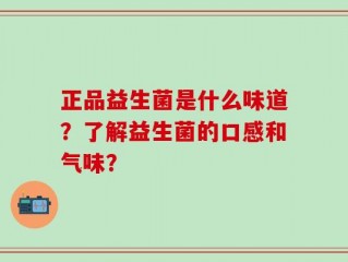 正品益生菌是什么味道？了解益生菌的口感和气味？