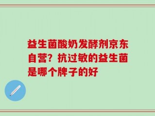 益生菌酸奶发酵剂京东自营？抗过敏的益生菌是哪个牌子的好