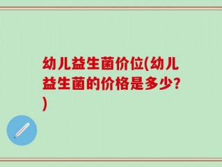 幼儿益生菌价位(幼儿益生菌的价格是多少？)