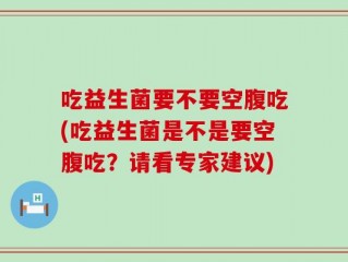 吃益生菌要不要空腹吃(吃益生菌是不是要空腹吃？请看专家建议)