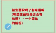益生菌粉喝了有味道嘛(喝益生菌粉是否会有味道？ - 一个简单的解答)